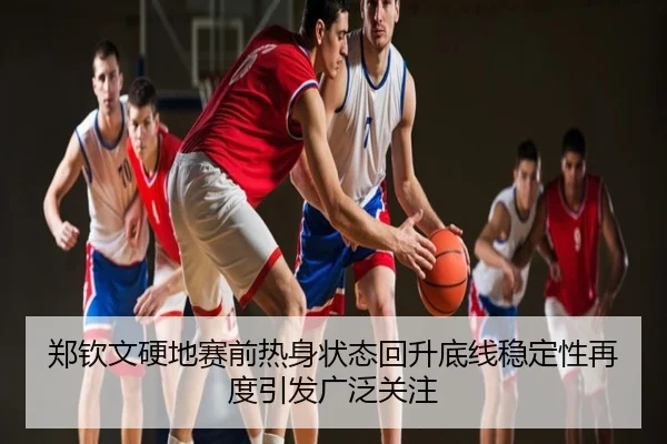 郑钦文硬地赛前热身状态回升底线稳定性再度引发广泛关注