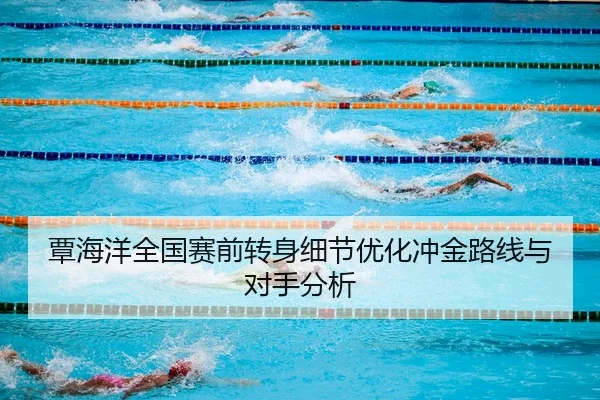 覃海洋全国赛前转身细节优化冲金路线与对手分析