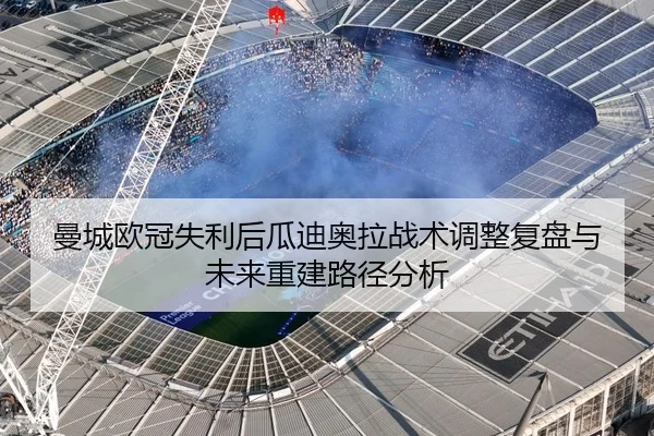 曼城欧冠失利后瓜迪奥拉战术调整复盘与未来重建路径分析